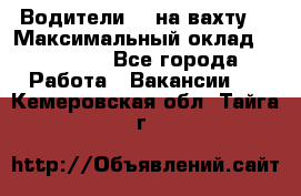 Водители BC на вахту. › Максимальный оклад ­ 99 000 - Все города Работа » Вакансии   . Кемеровская обл.,Тайга г.